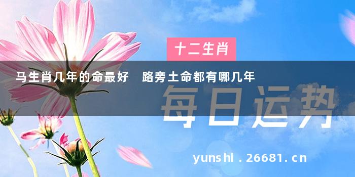 马生肖几年的命最好 路旁土命都有哪几年